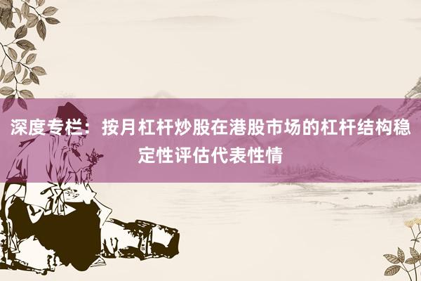 深度专栏：按月杠杆炒股在港股市场的杠杆结构稳定性评估代表性情