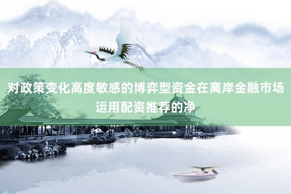 对政策变化高度敏感的博弈型资金在离岸金融市场运用配资推荐的净