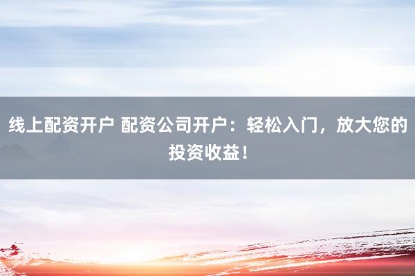 线上配资开户 配资公司开户：轻松入门，放大您的投资收益！