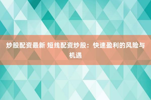 炒股配资最新 短线配资炒股：快速盈利的风险与机遇