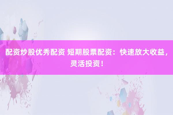 配资炒股优秀配资 短期股票配资：快速放大收益，灵活投资！