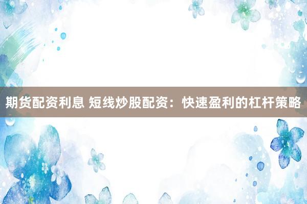 期货配资利息 短线炒股配资：快速盈利的杠杆策略