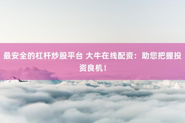 最安全的杠杆炒股平台 大牛在线配资：助您把握投资良机！