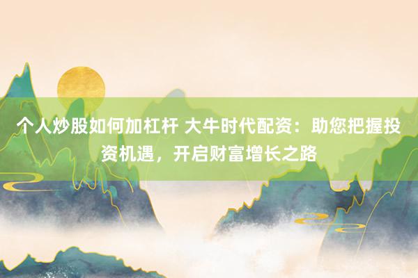 个人炒股如何加杠杆 大牛时代配资：助您把握投资机遇，开启财富增长之路