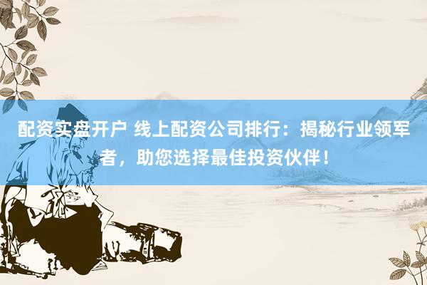 配资实盘开户 线上配资公司排行：揭秘行业领军者，助您选择最佳投资伙伴！