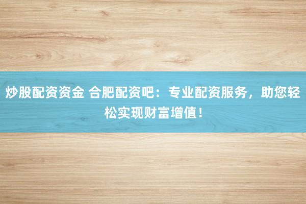 炒股配资资金 合肥配资吧：专业配资服务，助您轻松实现财富增值！