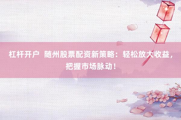 杠杆开户  随州股票配资新策略：轻松放大收益，把握市场脉动！