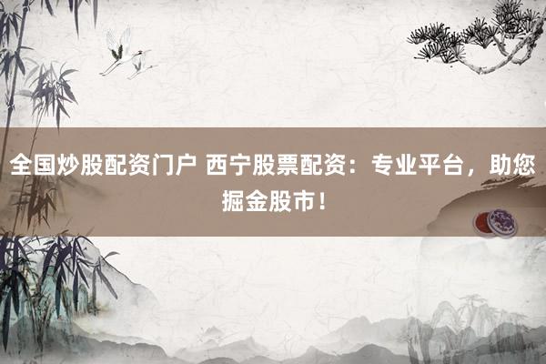 全国炒股配资门户 西宁股票配资：专业平台，助您掘金股市！