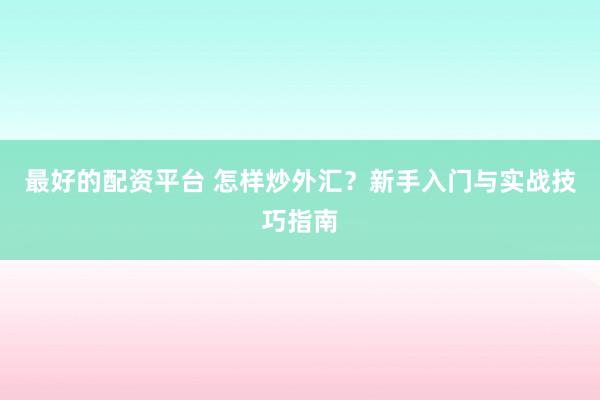 最好的配资平台 怎样炒外汇？新手入门与实战技巧指南