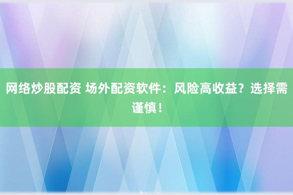 网络炒股配资 场外配资软件：风险高收益？选择需谨慎！