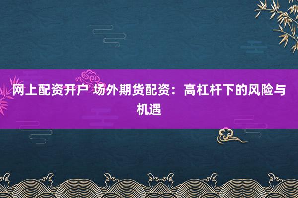 网上配资开户 场外期货配资：高杠杆下的风险与机遇