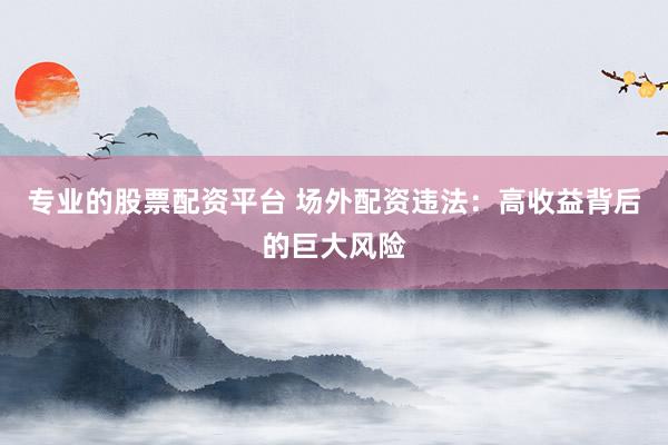 专业的股票配资平台 场外配资违法：高收益背后的巨大风险