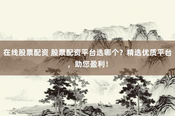在线股票配资 股票配资平台选哪个？精选优质平台，助您盈利！