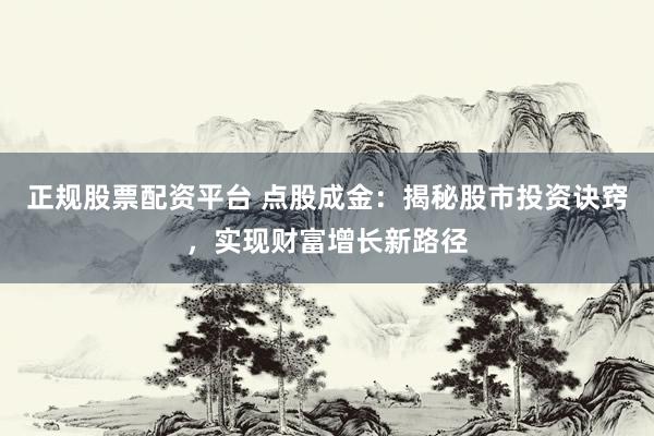 正规股票配资平台 点股成金：揭秘股市投资诀窍，实现财富增长新路径