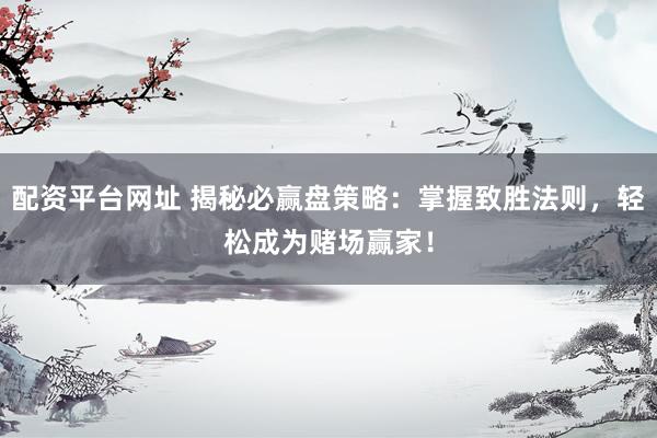 配资平台网址 揭秘必赢盘策略：掌握致胜法则，轻松成为赌场赢家！
