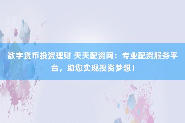 数字货币投资理财 天天配资网：专业配资服务平台，助您实现投资梦想！