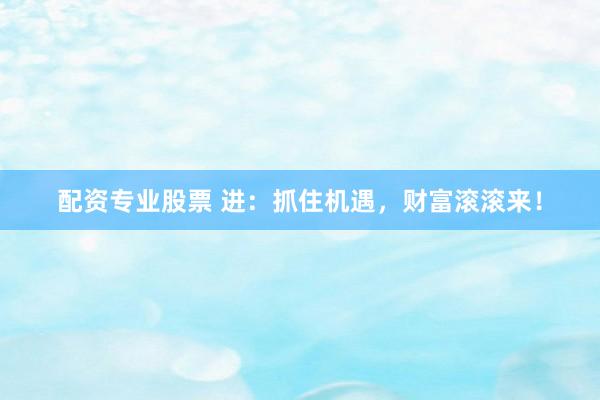 配资专业股票 进：抓住机遇，财富滚滚来！