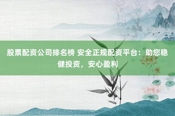 股票配资公司排名榜 安全正规配资平台：助您稳健投资，安心盈利