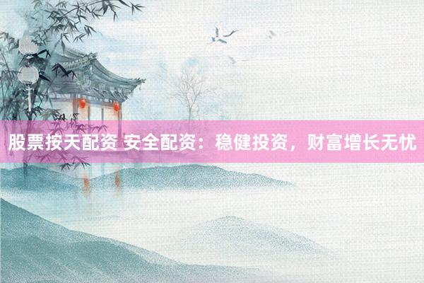 股票按天配资 安全配资：稳健投资，财富增长无忧