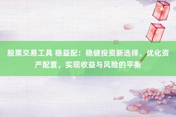 股票交易工具 稳益配：稳健投资新选择，优化资产配置，实现收益与风险的平衡