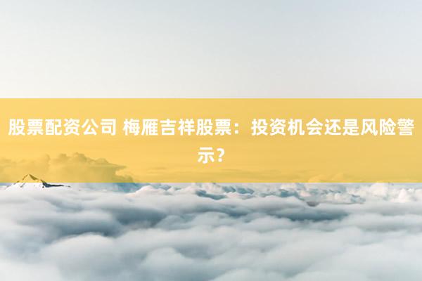 股票配资公司 梅雁吉祥股票：投资机会还是风险警示？