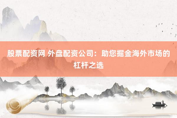股票配资网 外盘配资公司：助您掘金海外市场的杠杆之选