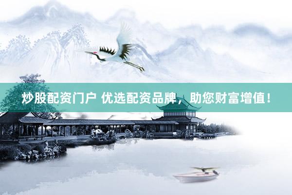 炒股配资门户 优选配资品牌，助您财富增值！