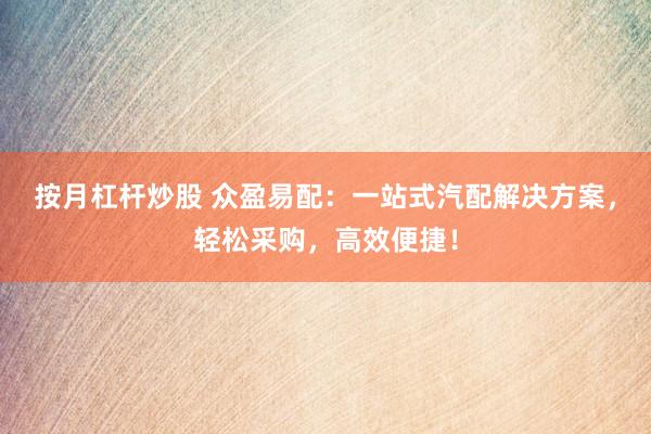按月杠杆炒股 众盈易配：一站式汽配解决方案，轻松采购，高效便捷！