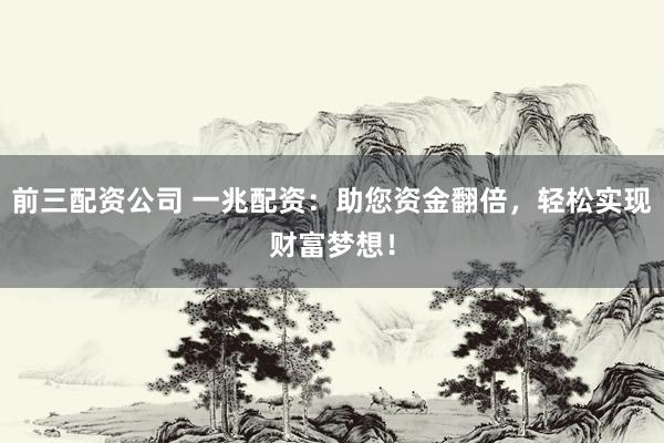 前三配资公司 一兆配资：助您资金翻倍，轻松实现财富梦想！