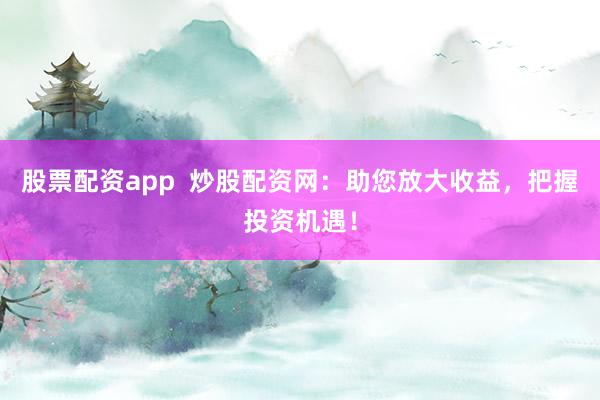 股票配资app  炒股配资网：助您放大收益，把握投资机遇！