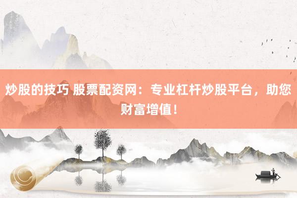 炒股的技巧 股票配资网：专业杠杆炒股平台，助您财富增值！
