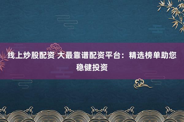 线上炒股配资 大最靠谱配资平台:精选榜单助您稳健投资