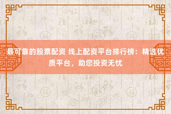 最可靠的股票配资 线上配资平台排行榜：精选优质平台，助您投资无忧