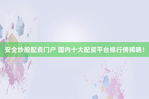 安全炒股配资门户 国内十大配资平台排行榜揭晓！