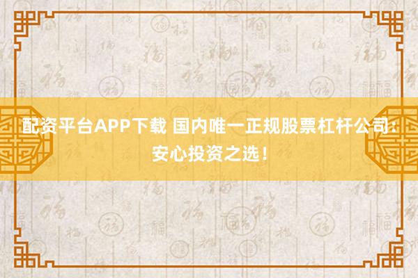 配资平台APP下载 国内唯一正规股票杠杆公司：安心投资之选！