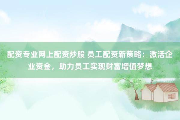 配资专业网上配资炒股 员工配资新策略：激活企业资金，助力员工实现财富增值梦想