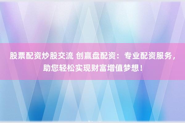 股票配资炒股交流 创赢盘配资:专业配资服务,助您轻松实现财富增值梦想!