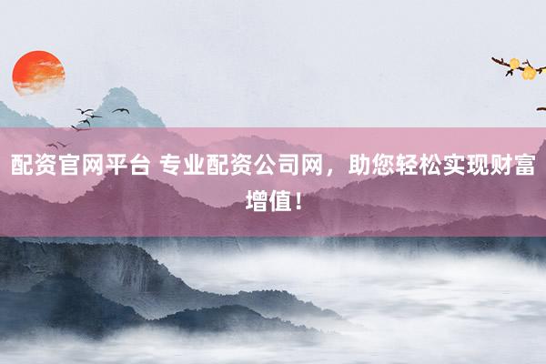 配资官网平台 专业配资公司网，助您轻松实现财富增值！