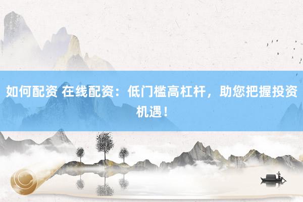 如何配资 在线配资：低门槛高杠杆，助您把握投资机遇！