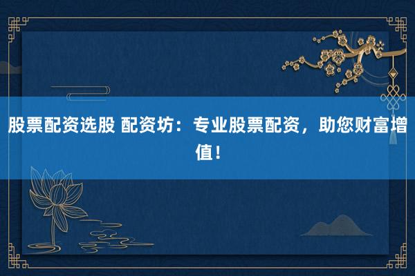 股票配资选股 配资坊：专业股票配资，助您财富增值！