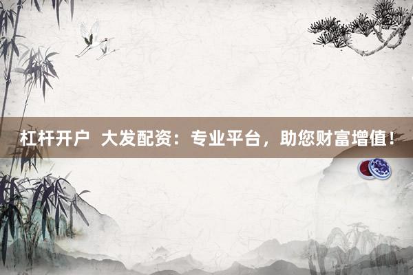 杠杆开户 大发配资:专业平台,助您财富增值!