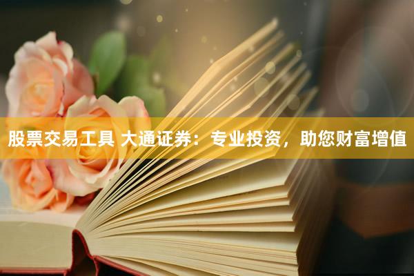 股票交易工具 大通证券：专业投资，助您财富增值