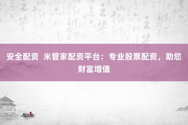 安全配资 米管家配资平台:专业股票配资,助您财富增值