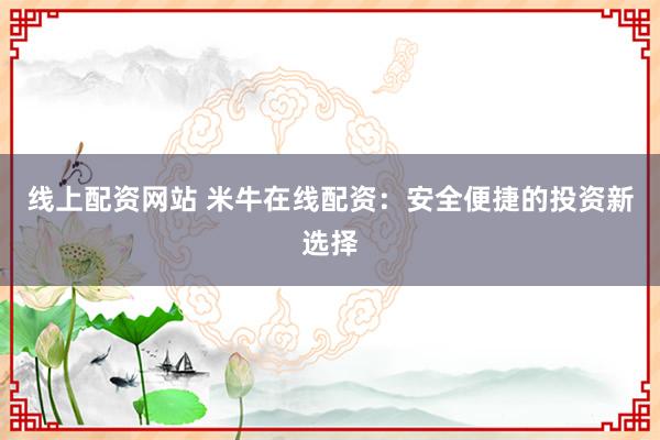 线上配资网站 米牛在线配资：安全便捷的投资新选择