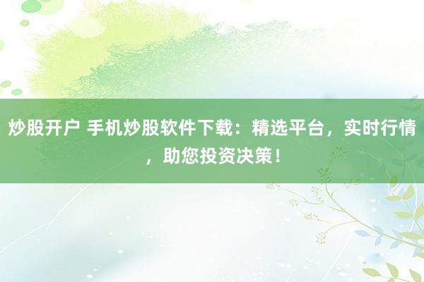 炒股开户 手机炒股软件下载:精选平台,实时行情,助您投资决策!
