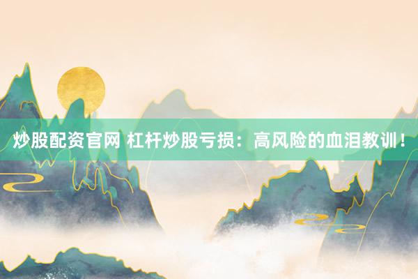 炒股配资官网 杠杆炒股亏损：高风险的血泪教训！
