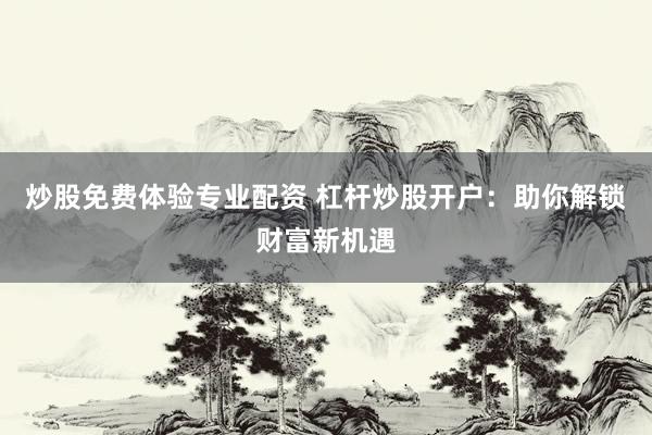 炒股免费体验专业配资 杠杆炒股开户：助你解锁财富新机遇