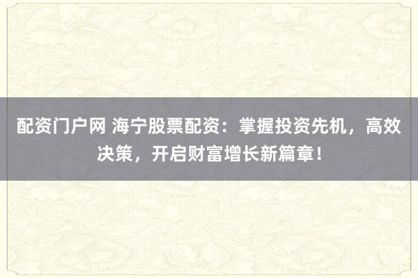 配资门户网 海宁股票配资：掌握投资先机，高效决策，开启财富增长新篇章！