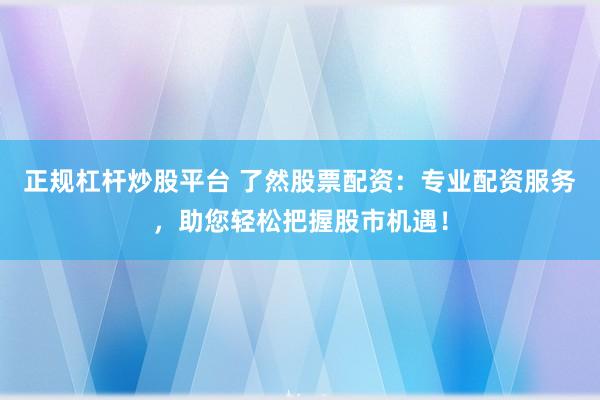 正规杠杆炒股平台 了然股票配资：专业配资服务，助您轻松把握股市机遇！