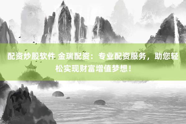 配资炒股软件 金瑞配资：专业配资服务，助您轻松实现财富增值梦想！